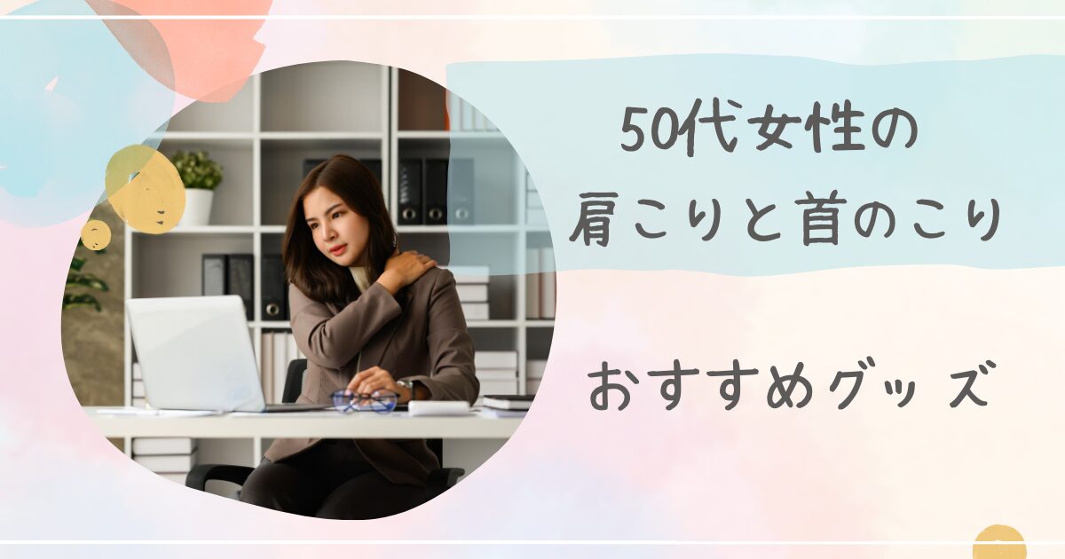 50代女性の肩こりと首のこり・おすすめグッズ